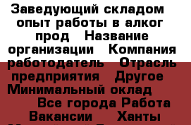 Заведующий складом – опыт работы в алког. прод › Название организации ­ Компания-работодатель › Отрасль предприятия ­ Другое › Минимальный оклад ­ 30 000 - Все города Работа » Вакансии   . Ханты-Мансийский,Белоярский г.